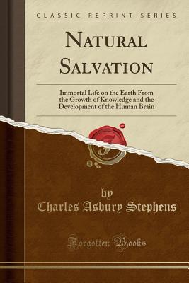 Full Download Natural Salvation: Immortal Life on the Earth from the Growth of Knowledge and the Development of the Human Brain (Classic Reprint) - C.A. Stephens | PDF