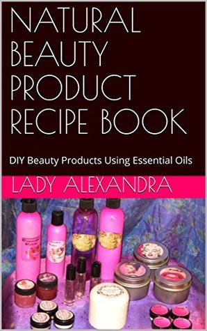 Download NATURAL BEAUTY PRODUCT RECIPE BOOK: DIY Beauty Products Using Essential Oils - Lady Alexandra | ePub