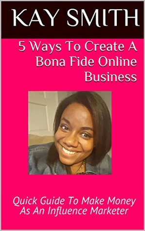 Download 5 Ways To Create A Bona Fide Online Business: Quick Guide To Make Money As An Influence Marketer (Hustle Full-Time Series: Start A Legitimate Business With Little or No Money) - Kay Smith file in ePub