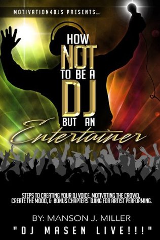 Read Motivation4DJS Presents How Not To Be A DJ But An Entertainer: Steps to Creating your DJ Voice, Motivating the Crowd, Creating the Mood & Bonus Chapters Djing for Performing Artist - Manson Miller | PDF