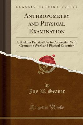 Read Online Anthropometry and Physical Examination: A Book for Practical Use in Connection with Gymnastic Work and Physical Education (Classic Reprint) - Jay W Seaver file in PDF