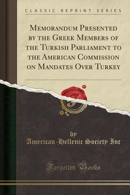 Download Memorandum Presented by the Greek Members of the Turkish Parliament to the American Commission on Mandates Over Turkey (Classic Reprint) - American-Hellenic Society Inc file in PDF