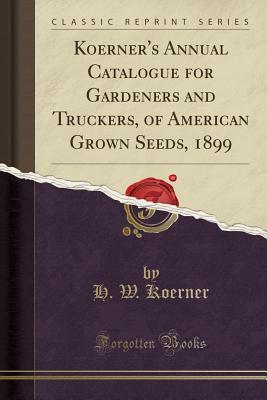 Read Online Koerner's Annual Catalogue for Gardeners and Truckers, of American Grown Seeds, 1899 (Classic Reprint) - H W Koerner file in ePub