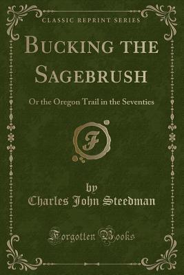 Read Online Bucking the Sagebrush: Or the Oregon Trail in the Seventies (Classic Reprint) - Charles John Steedman file in ePub