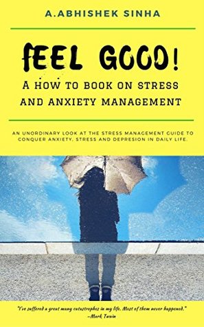 Full Download FEEL GOOD!: A HOW TO BOOK ON STRESS AND ANXIETY MANAGEMENT - A. Abhishek Sinha | ePub