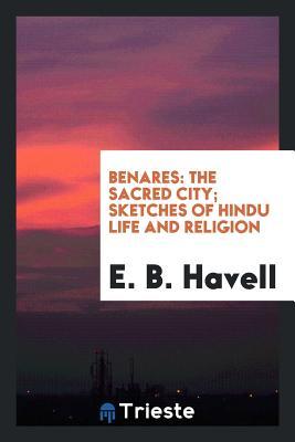 Download Benares: The Sacred City; Sketches of Hindu Life and Religion - E B Havell file in PDF