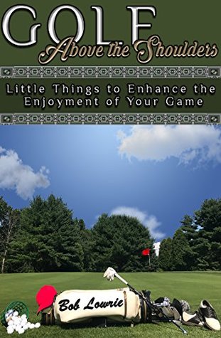Read Online Golf Above the Shoulders: Little Things to Enhance the Enjoyment of Your Game - Bob Lowrie file in PDF