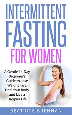 Read Intermittent Fasting for Women: A Gentle 14-Day Beginner’s Guide to Lose Weight Fast, Heal your Body and Live a Happier Life ((Weight Loss, Fasting, Health)) - Beatrice Brennan | ePub