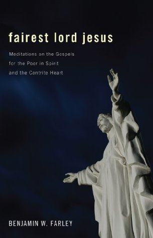 Full Download Fairest Lord Jesus: Meditations on the Gospels for the Poor in Spirit and the Contrite Heart - Benjamin Wirt Farley | ePub