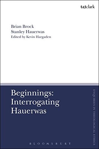 Read Online Beginnings: Interrogating Hauerwas (T&T Clark Enquiries in Theological Ethics) - Brian Brock file in PDF