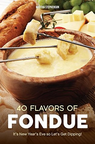 Read Online 40 Flavors of Fondue: It's New Year's Eve So Let's Get Dipping! - Martha Stephenson | PDF