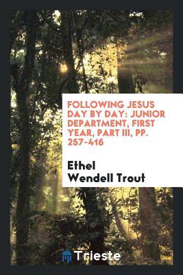 Read Online Following Jesus Day by Day: Junior Department, First Year, Part III, Pp. 257-416 - Ethel Wendell Trout file in PDF