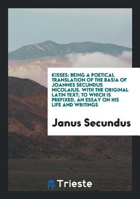 Full Download Kisses: Being a Poetical Translation of the Basia of Joannes Secundus Nicolaius. with the Original Latin Text; To Which Is Prefixed, an Essay on His Life and Writings - Janus Secundus | PDF