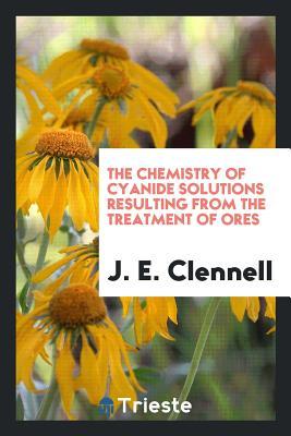 Read Online The Chemistry of Cyanide Solutions Resulting from the Treatment of Ores - J E B 1866 Clennell | ePub