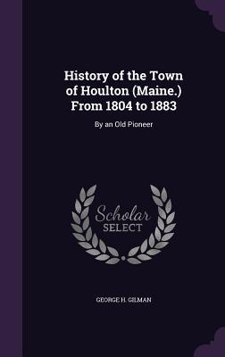 Read History of the Town of Houlton (Maine.) from 1804 to 1883: By an Old Pioneer - George H. Gilman file in ePub