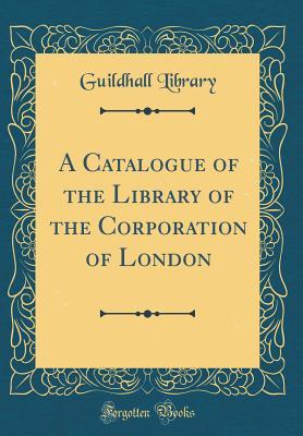 Read A Catalogue of the Library of the Corporation of London (Classic Reprint) - Guildhall Library | ePub