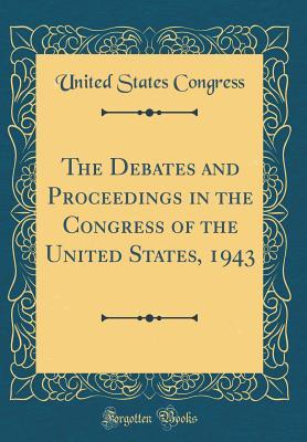 Read The Debates and Proceedings in the Congress of the United States, 1943 (Classic Reprint) - U.S. Congress | PDF