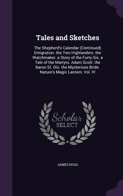 Read Tales and Sketches: The Shepherd's Calendar (Continued) Emigration. the Two Highlanders. the Watchmaker. a Story of the Forty-Six. a Tale of the Martyrs. Adam Scott. the Baron St. Gio. the Mysterious Bride. Nature's Magic Lantern. Vol. IV - James Hogg | ePub