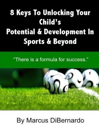 Full Download 8 Keys To Unlocking Your Child's Potential & Development In Sports & Beyond: There Is A Formula For Success. - Marcus DiBernardo | ePub