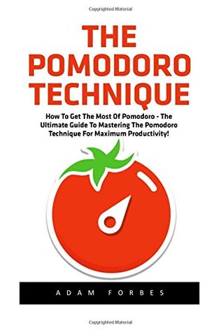 Read The Pomodoro Technique: How To Get The Most Of Pomodoro - The Ultimate Guide To Mastering The Pomodoro Technique For Maximum Productivity! - Adam Forbes | PDF