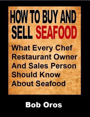 Full Download How to Buy and Sell Seafood: What Every Chef Restaurant Owner and Sales Person Should Know about Seafood - Bob Oros file in PDF