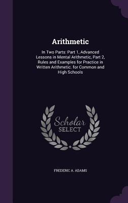 Read Online Arithmetic: In Two Parts: Part 1, Advanced Lessons in Mental Arithmetic, Part 2, Rules and Examples for Practice in Written Arithmetic. for Common and High Schools - Frederic Augustus Adams file in ePub
