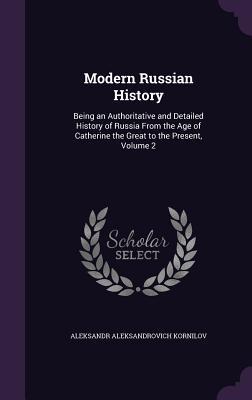Read Online Modern Russian History: Being an Authoritative and Detailed History of Russia from the Age of Catherine the Great to the Present, Volume 2 - Alexander Kornilov file in PDF