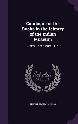 Download Catalogue of the Books in the Library of the Indian Museum: Corrected to August, 1887 - Indian Museum Library | ePub