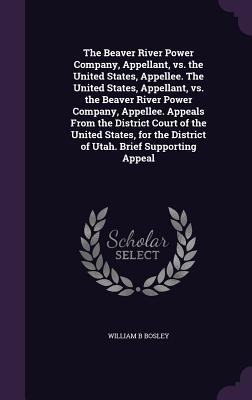 Full Download The Beaver River Power Company, Appellant, vs. the United States, Appellee. the United States, Appellant, vs. the Beaver River Power Company, Appellee. Appeals from the District Court of the United States, for the District of Utah. Brief Supporting Appeal - William B Bosley | ePub