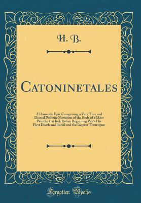 Full Download Catoninetales: A Domestic Epic Comprising a Very True and Dismal Pathetic Narration of the Ends of a Most Worthy Cat Kok Robyn Beginning with His First Death and Burial and the Inquest Thereupon (Classic Reprint) - H.B. file in ePub