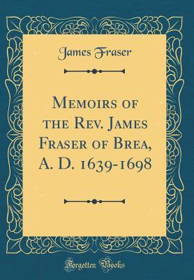 Read Online Memoirs of the Rev. James Fraser of Brea, A. D. 1639-1698 (Classic Reprint) - James Fraser | PDF