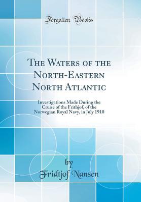 Read Online The Waters of the North-Eastern North Atlantic: Investigations Made During the Cruise of the Frithjof, of the Norwegian Royal Navy, in July 1910 (Classic Reprint) - Fridtjof Nansen | PDF