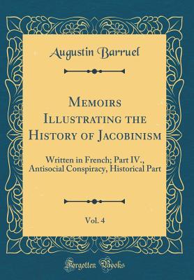 Read Online Memoirs Illustrating the History of Jacobinism, Vol. 4: Written in French; Part IV., Antisocial Conspiracy, Historical Part (Classic Reprint) - Augustin Barruel file in PDF