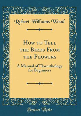 Read Online How to Tell the Birds from the Flowers: A Manual of Flornithology for Beginners (Classic Reprint) - Robert W. Wood file in ePub