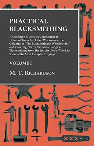 Read Online Practical Blacksmithing: A Collection of Articles Contributed at Different Times by Skilled Workmen to the Columns of The Blacksmith and Wheelwright  of Work to Some of the Most Complex Forgings - Milton Thomas Richardson | PDF