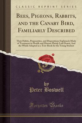 Full Download Bees, Pigeons, Rabbits, and the Canary Bird, Familiarly Described: Their Habits, Propensities, and Dispositions Explained; Mode of Treatment in Health and Disease Plainly Laid Down; And the Whole Adapted as a Text-Book for the Young Student - Peter Boswell file in PDF