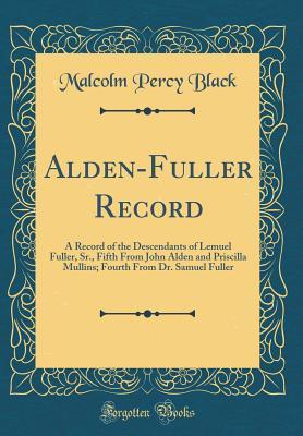 Read Online Alden-Fuller Record: A Record of the Descendants of Lemuel Fuller, Sr., Fifth from John Alden and Priscilla Mullins; Fourth from Dr. Samuel Fuller (Classic Reprint) - Malcolm Percy Black | PDF