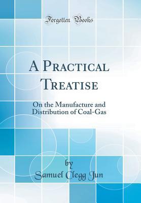 Read A Practical Treatise: On the Manufacture and Distribution of Coal-Gas (Classic Reprint) - Samuel Clegg Jun | ePub
