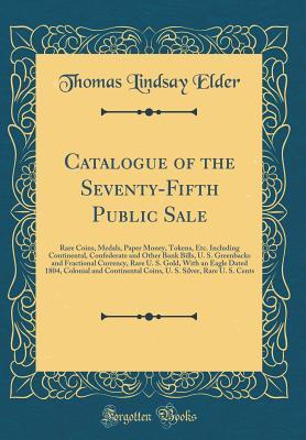 Download Catalogue of the Seventy-Fifth Public Sale: Rare Coins, Medals, Paper Money, Tokens, Etc. Including Continental, Confederate and Other Bank Bills, U. S. Greenbacks and Fractional Currency, Rare U. S. Gold, with an Eagle Dated 1804, Colonial and Continenta - Thomas Lindsay Elder file in ePub
