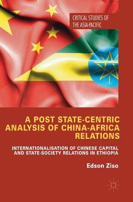 Full Download A Post State-Centric Analysis of China-Africa Relations: Internationalisation of Chinese Capital and State-Society Relations in Ethiopia - Edson Ziso file in ePub