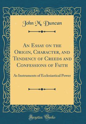 Read An Essay on the Origin, Character, and Tendency of Creeds and Confessions of Faith: As Instruments of Ecclesiastical Power (Classic Reprint) - John M Duncan file in PDF