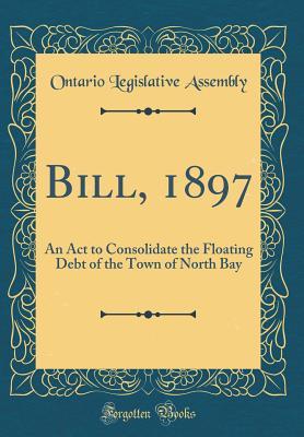 Read Bill, 1897: An ACT to Consolidate the Floating Debt of the Town of North Bay (Classic Reprint) - Ontario Legislative Assembly | PDF