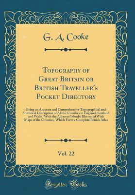 Download Topography of Great Britain or British Traveller's Pocket Directory, Vol. 22: Being an Accurate and Comprehensive Topographical and Statistical Description of All the Counties in England, Scotland and Wales, with the Adjacent Islands: Illustrated with Map - G a Cooke | PDF