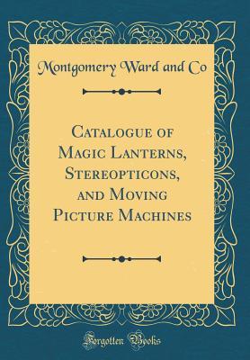Read Online Catalogue of Magic Lanterns, Stereopticons, and Moving Picture Machines (Classic Reprint) - Montgomery Ward and Co | ePub