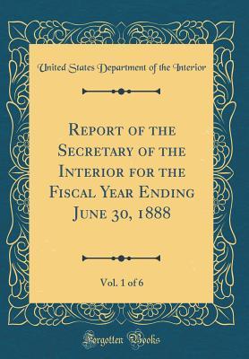 Read Online Report of the Secretary of the Interior for the Fiscal Year Ending June 30, 1888, Vol. 1 of 6 (Classic Reprint) - U.S. Department of the Interior file in ePub