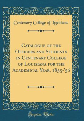 Full Download Catalogue of the Officers and Students in Centenary College of Louisiana for the Academical Year, 1855-'56 (Classic Reprint) - Centenary College of Louisiana | PDF