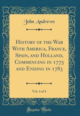 Read History of the War with America, France, Spain, and Holland, Commencing in 1775 and Ending in 1783, Vol. 4 of 4 (Classic Reprint) - John Andrews file in ePub