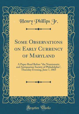 Read Some Observations on Early Currency of Maryland: A Paper Read Before the Numismatic and Antiquarian Society of Philadelphia, Thursday Evening, June 7, 1865 (Classic Reprint) - Henry Phillips Jr. file in ePub