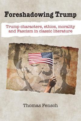 Full Download Foreshadowing Trump: Trump Characters, Ethics, Morality and Fascism in Classic Literature - Thomas Fensch file in PDF