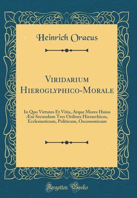 Read Viridarium Hieroglyphico-Morale: In Quo Virtutes Et Vitia, Atque Mores Huius �ui Secundum Tres Ordines Hierarchicos, Ecclesiasticum, Politicum, Oeconomicum (Classic Reprint) - Heinrich Oraeus | PDF